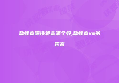碧螺春喝铁观音哪个好,碧螺春vs铁观音