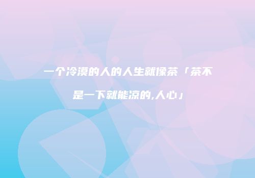 一个冷漠的人的人生就像茶「茶不是一下就能凉的,人心」