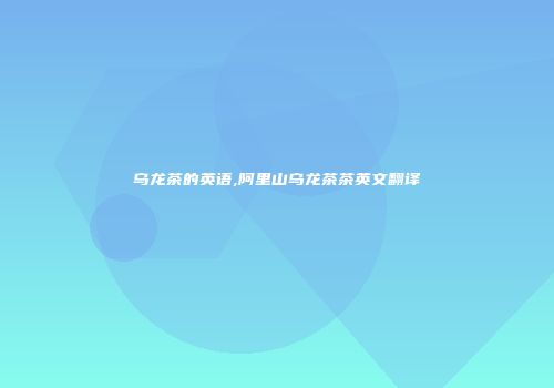 乌龙茶的英语,阿里山乌龙茶茶英文翻译