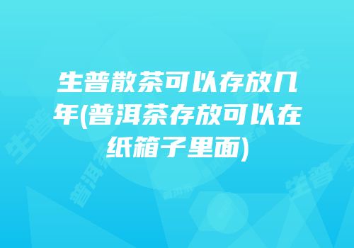 生普散茶可以存放几年(普洱茶存放可以在纸箱子里面)