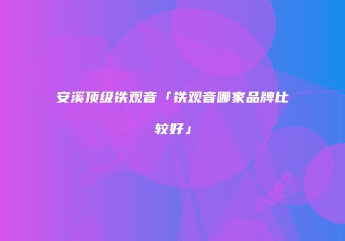 安溪顶级铁观音「铁观音哪家品牌比较好」