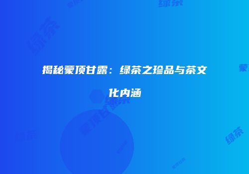 揭秘蒙顶甘露：绿茶之珍品与茶文化内涵