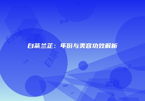 白茶兰芷：年份与美容功效解析