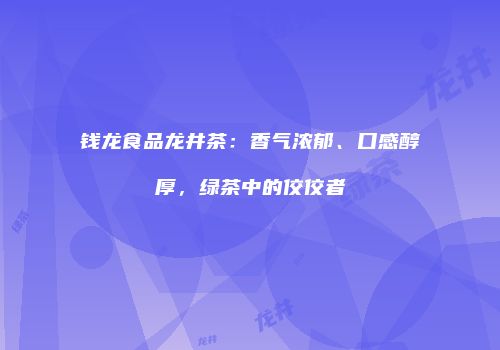钱龙食品龙井茶：香气浓郁、口感醇厚，绿茶中的佼佼者