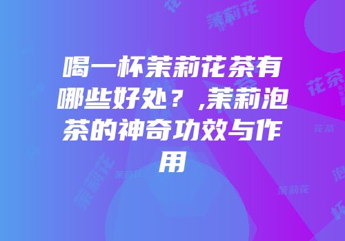 喝一杯茉莉花茶有哪些好处？,茉莉泡茶的神奇功效与作用