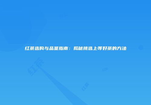 红茶选购与品鉴指南：揭秘挑选上等好茶的方法