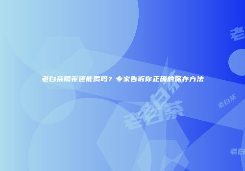 老白茶隔夜还能喝吗？专家告诉你正确的保存方法