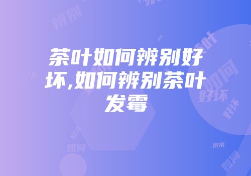 茶叶如何辨别好坏,如何辨别茶叶发霉
