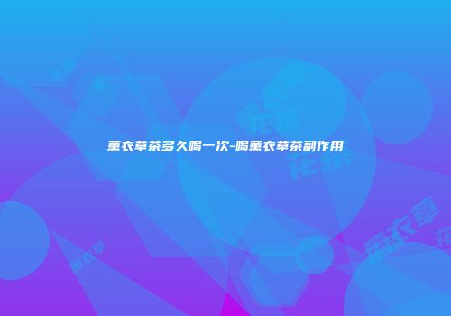 薰衣草茶多久喝一次-喝薰衣草茶副作用