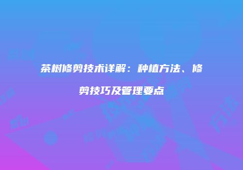 茶树修剪技术详解：种植方法、修剪技巧及管理要点