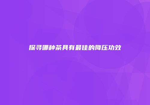 探寻哪种茶具有最佳的降压功效
