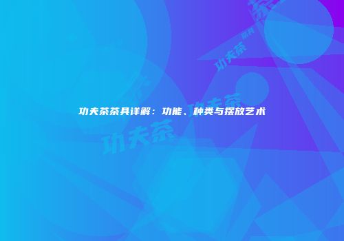 功夫茶茶具详解：功能、种类与摆放艺术