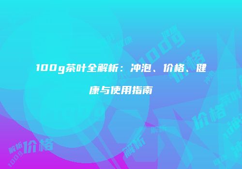 100g茶叶全解析：冲泡、价格、健康与使用指南