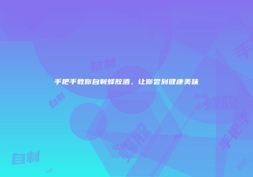 手把手教你自制蜂胶酒，让你尝到健康美味