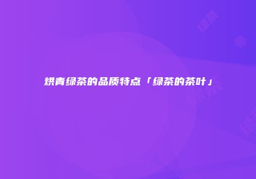 烘青绿茶的品质特点「绿茶的茶叶」