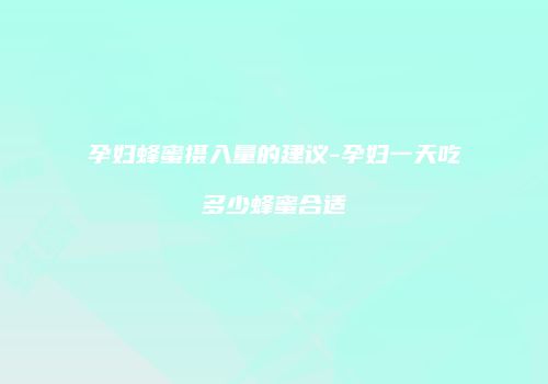 孕妇蜂蜜摄入量的建议-孕妇一天吃多少蜂蜜合适