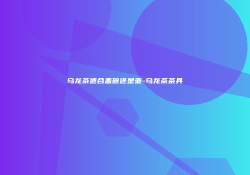 乌龙茶适合盖碗还是壶-乌龙茶茶具