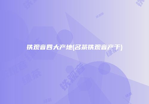 铁观音四大产地(名茶铁观音产于)