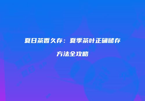 夏日茶香久存：夏季茶叶正确储存方法全攻略