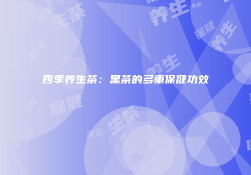 四季养生茶：黑茶的多重保健功效