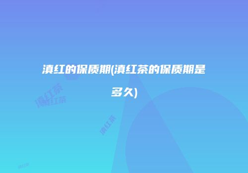 滇红的保质期(滇红茶的保质期是多久)