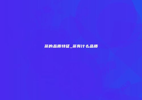 茶的品质特征_茶有什么品质