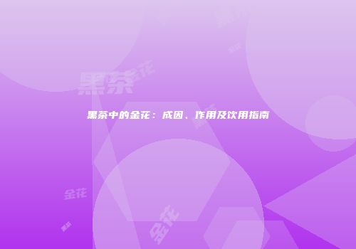 黑茶中的金花：成因、作用及饮用指南