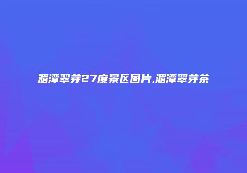 湄潭翠芽27度景区图片,湄潭翠芽茶