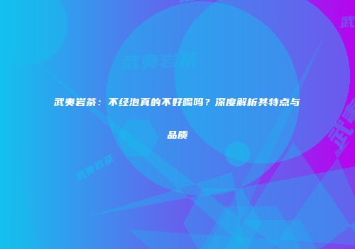 武夷岩茶：不经泡真的不好喝吗？深度解析其特点与品质
