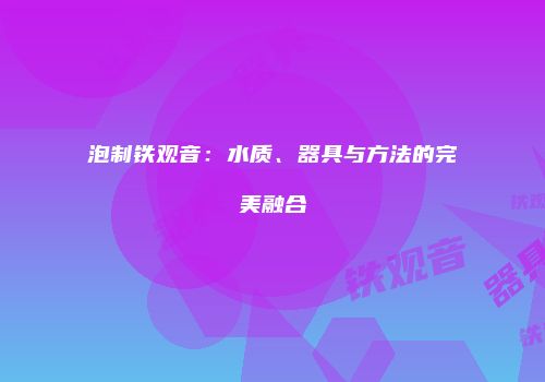泡制铁观音：水质、器具与方法的完美融合