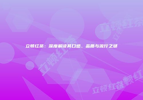 立顿红茶：深度解读其口感、品质与流行之谜