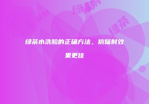 绿茶水洗脸的正确方法，抗辐射效果更佳