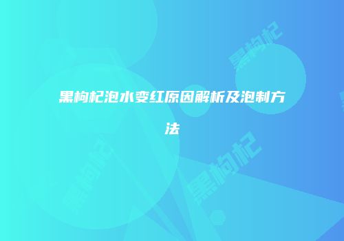 黑枸杞泡水变红原因解析及泡制方法