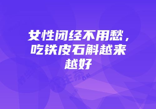 女性闭经不用愁，吃铁皮石斛越来越好