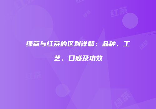 绿茶与红茶的区别详解：品种、工艺、口感及功效
