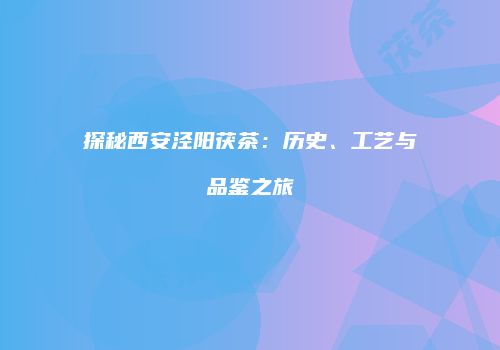 探秘西安泾阳茯茶：历史、工艺与品鉴之旅