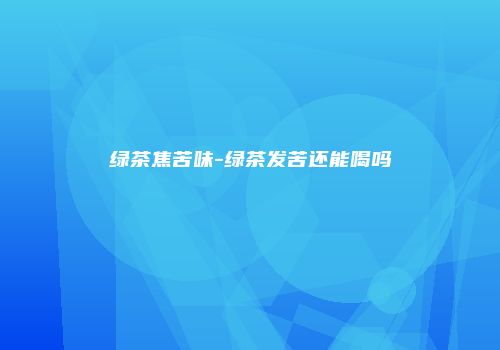 绿茶焦苦味-绿茶发苦还能喝吗