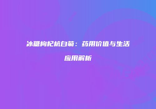 冰糖枸杞杭白菊：药用价值与生活应用解析