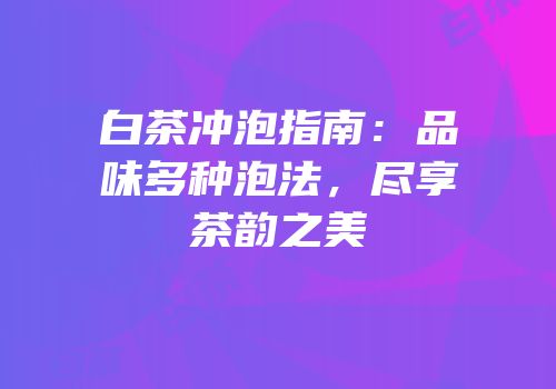 白茶冲泡指南：品味多种泡法，尽享茶韵之美