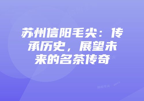 苏州信阳毛尖：传承历史，展望未来的名茶传奇