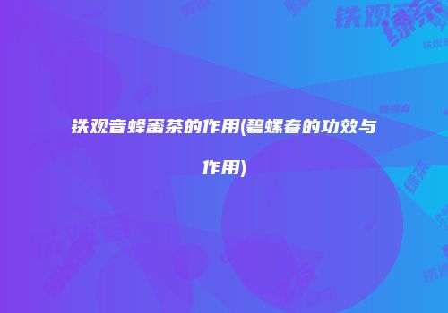 铁观音蜂蜜茶的作用(碧螺春的功效与作用)