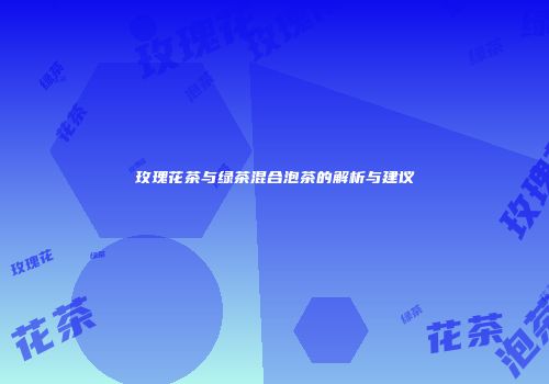玫瑰花茶与绿茶混合泡茶的解析与建议