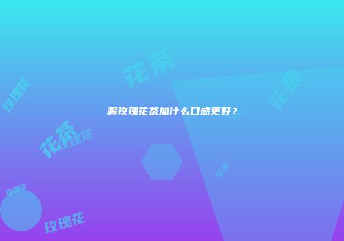 喝玫瑰花茶加什么口感更好？
