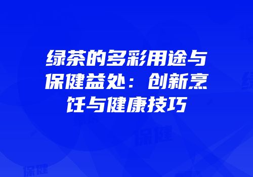 绿茶的多彩用途与保健益处：创新烹饪与健康技巧