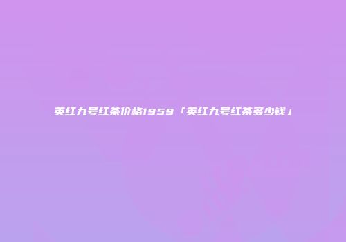 英红九号红茶价格1959「英红九号红茶多少钱」
