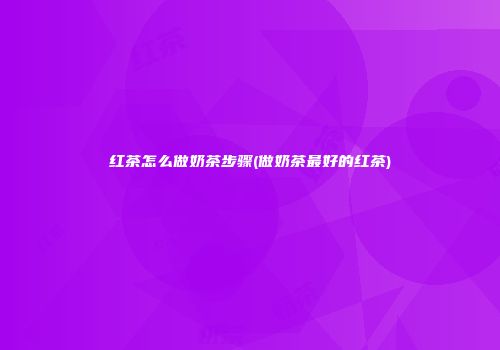 红茶怎么做奶茶步骤(做奶茶最好的红茶)