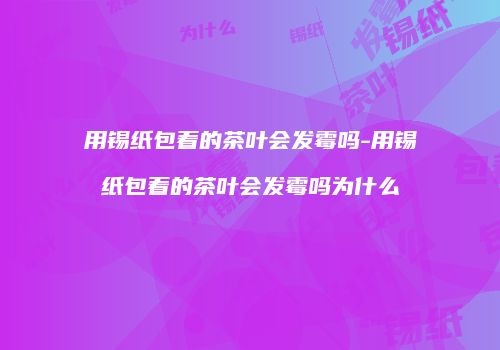 用锡纸包着的茶叶会发霉吗-用锡纸包着的茶叶会发霉吗为什么