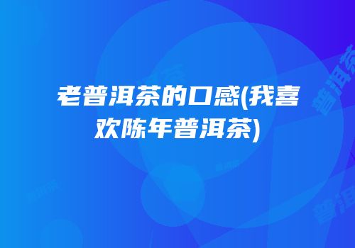 老普洱茶的口感(我喜欢陈年普洱茶)