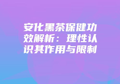 安化黑茶保健功效解析：理性认识其作用与限制