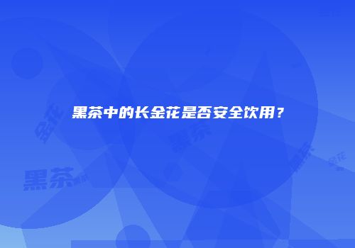 黑茶中的长金花是否安全饮用？